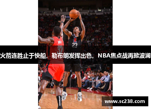 火箭连胜止于快船，勒布朗发挥出色，NBA焦点战再掀波澜