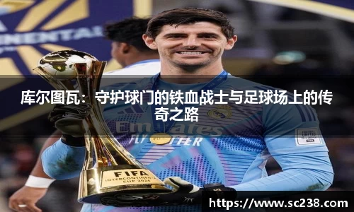 库尔图瓦:守护球门的铁血战士与足球场上的传奇之路